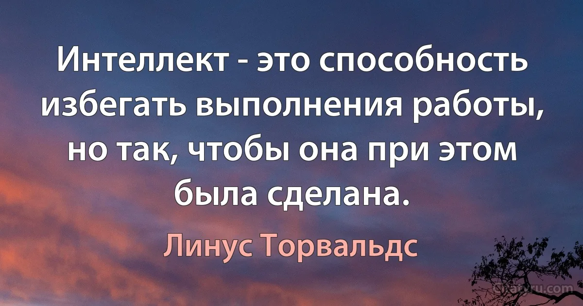 Интеллект - это способность избегать выполнения работы, но так, чтобы она при этом была сделана. (Линус Торвальдс)