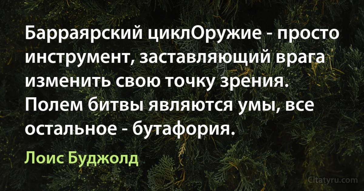 Барраярский циклОружие - просто инструмент, заставляющий врага изменить свою точку зрения.
Полем битвы являются умы, все остальное - бутафория. (Лоис Буджолд)