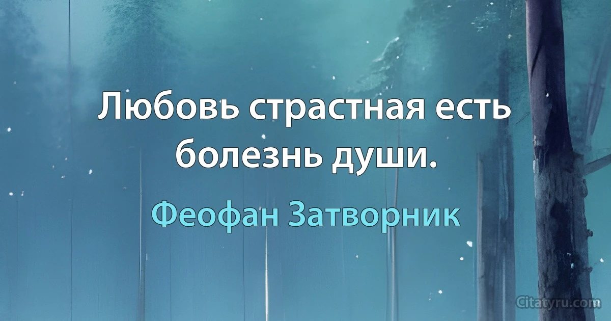 Любовь страстная есть болезнь души. (Феофан Затворник)