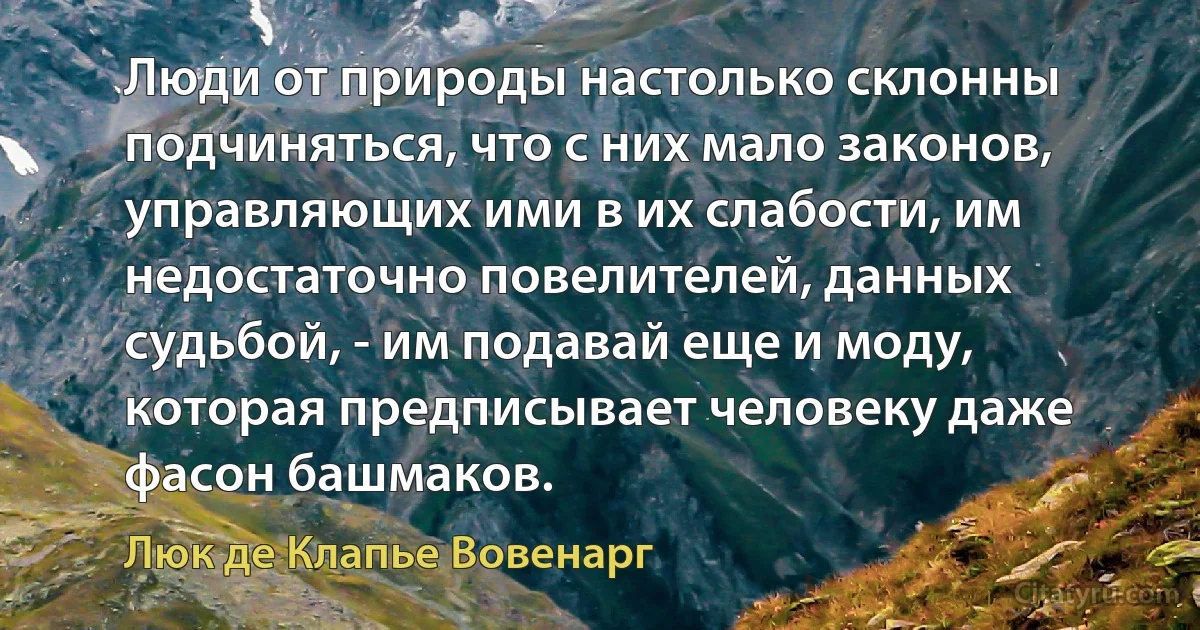 Люди от природы настолько склонны подчиняться, что с них мало законов, управляющих ими в их слабости, им недостаточно повелителей, данных судьбой, - им подавай еще и моду, которая предписывает человеку даже фасон башмаков. (Люк де Клапье Вовенарг)