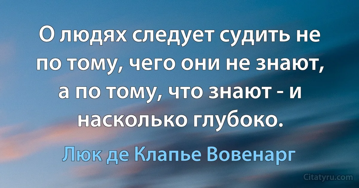 О людях следует судить не по тому, чего они не знают, а по тому, что знают - и насколько глубоко. (Люк де Клапье Вовенарг)