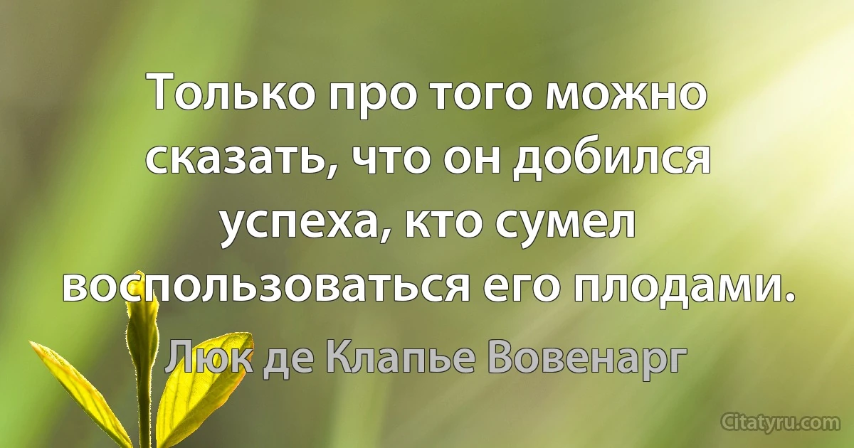 Только про того можно сказать, что он добился успеха, кто сумел воспользоваться его плодами. (Люк де Клапье Вовенарг)