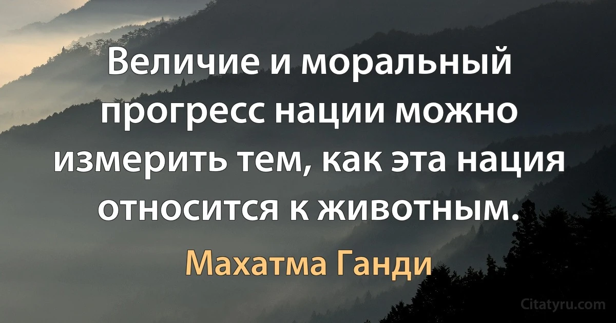 Величие и моральный прогресс нации можно измерить тем, как эта нация относится к животным. (Махатма Ганди)