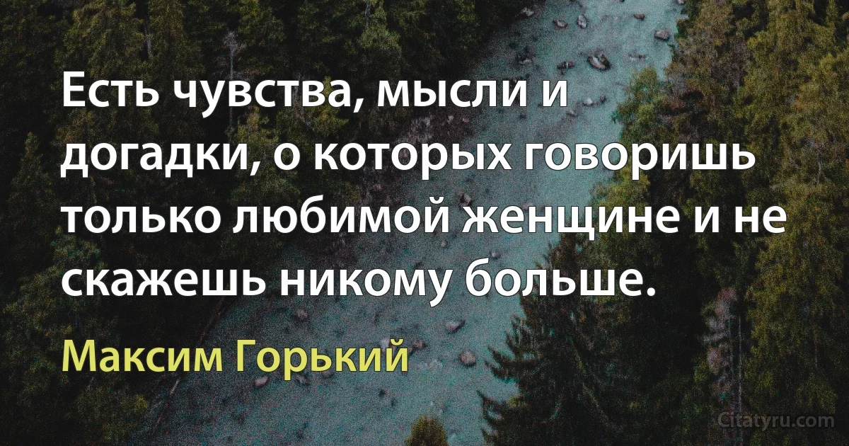 Есть чувства, мысли и догадки, о которых говоришь только любимой женщине и не скажешь никому больше. (Максим Горький)