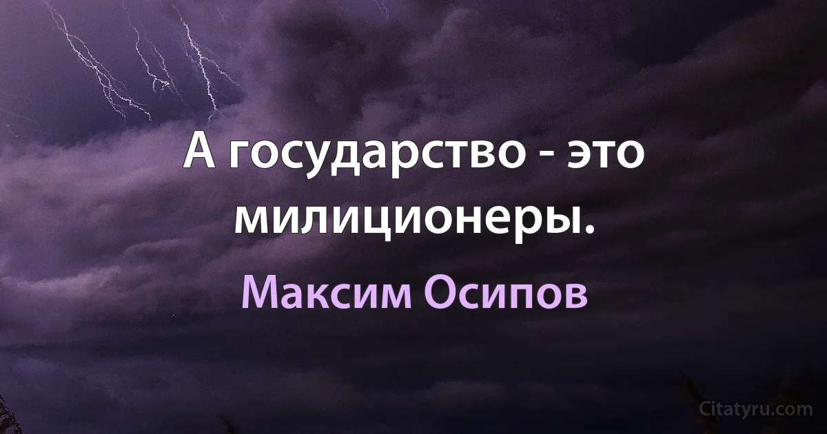 А государство - это милиционеры. (Максим Осипов)