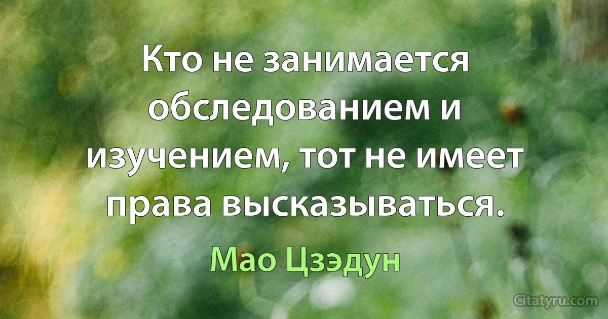 Кто не занимается обследованием и изучением, тот не имеет права высказываться. (Мао Цзэдун)