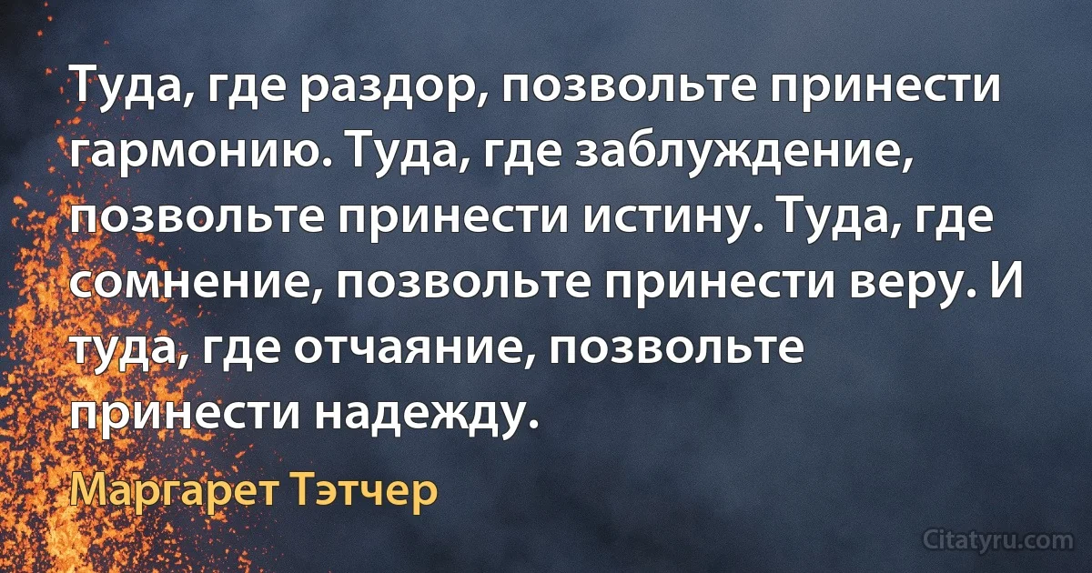 Туда, где раздор, позвольте принести гармонию. Туда, где заблуждение, позвольте принести истину. Туда, где сомнение, позвольте принести веру. И туда, где отчаяние, позвольте принести надежду. (Маргарет Тэтчер)