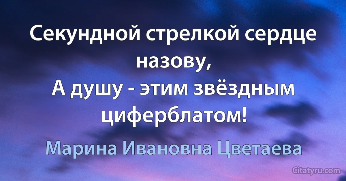 Секундной стрелкой сердце назову,
А душу - этим звёздным циферблатом! (Марина Ивановна Цветаева)