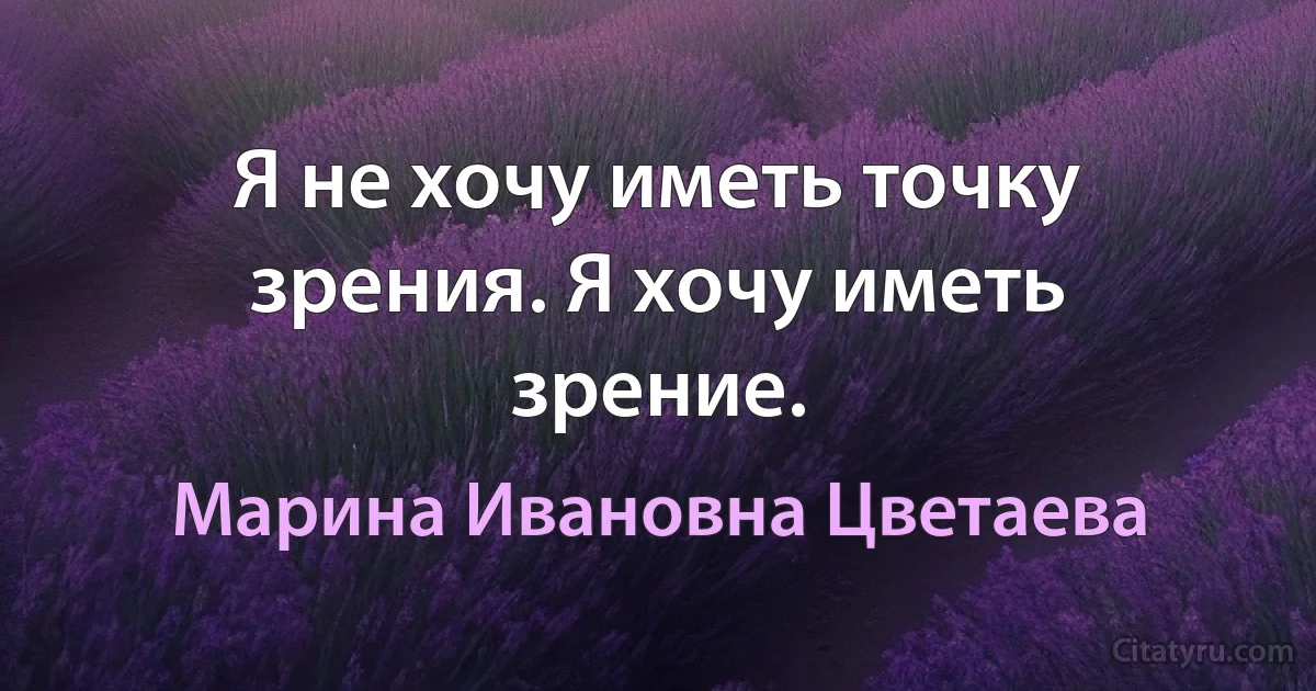 Я не хочу иметь точку зрения. Я хочу иметь зрение. (Марина Ивановна Цветаева)