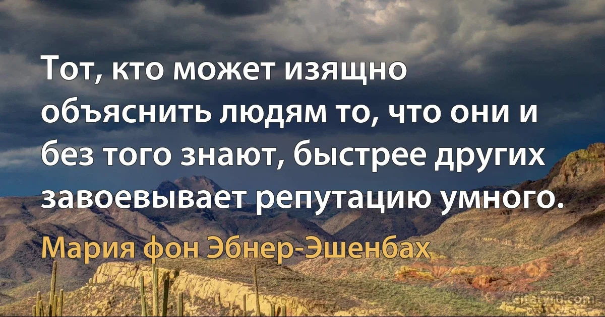 Тот, кто может изящно объяснить людям то, что они и без того знают, быстрее других завоевывает репутацию умного. (Мария фон Эбнер-Эшенбах)