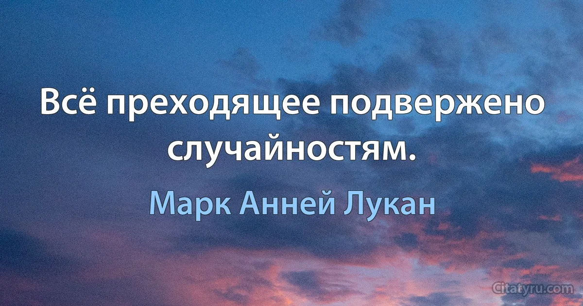 Всё преходящее подвержено случайностям. (Марк Анней Лукан)