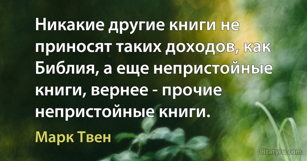 Никакие другие книги не приносят таких доходов, как Библия, а еще непристойные книги, вернее - прочие непристойные книги. (Марк Твен)