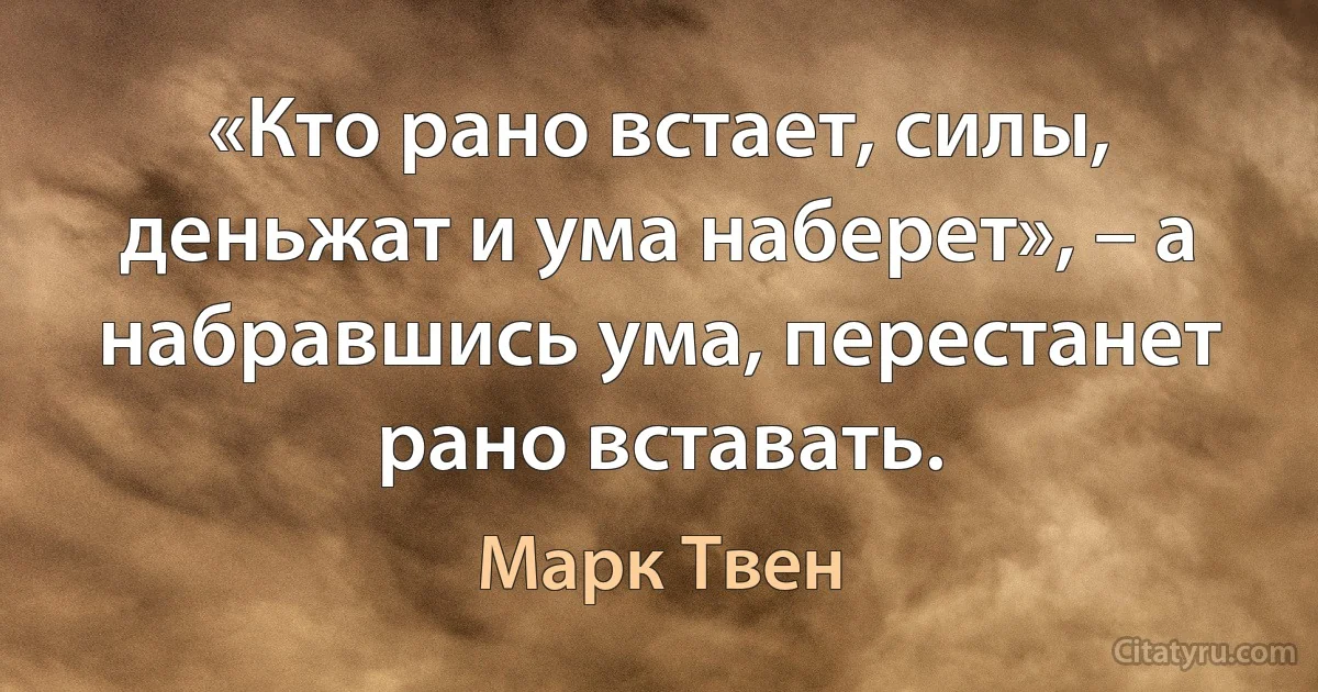 «Кто рано встает, силы, деньжат и ума наберет», – а набравшись ума, перестанет рано вставать. (Марк Твен)