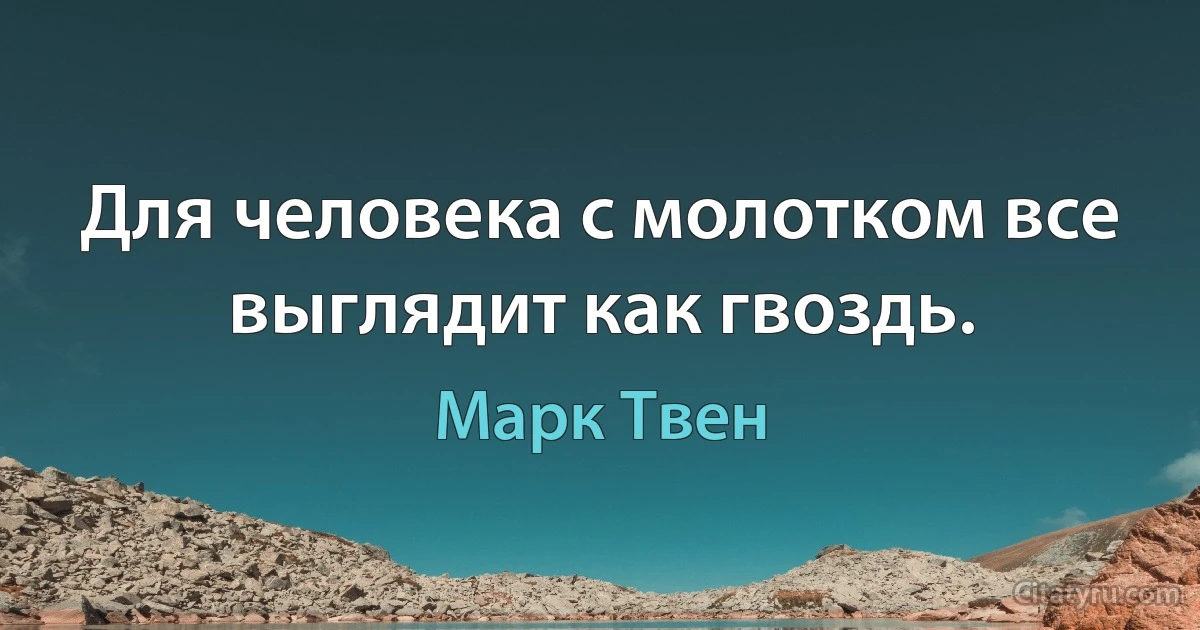 Для человека с молотком все выглядит как гвоздь. (Марк Твен)