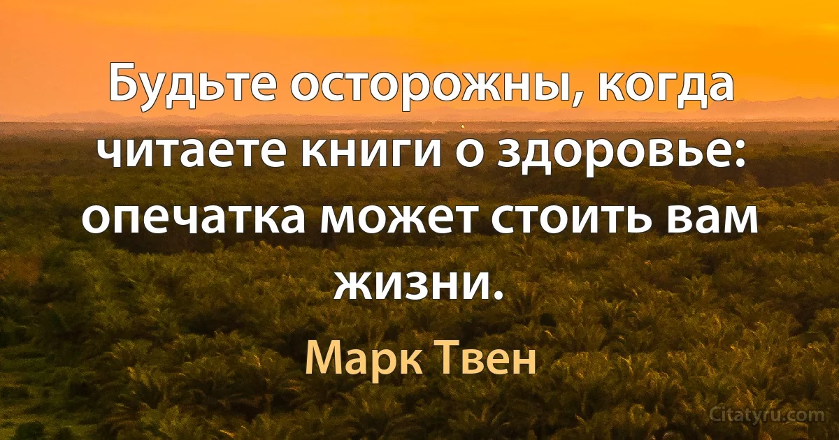 Будьте осторожны, когда читаете книги о здоровье: опечатка может стоить вам жизни. (Марк Твен)