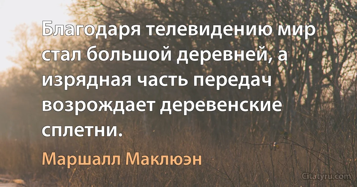 Благодаря телевидению мир стал большой деревней, а изрядная часть передач возрождает деревенские сплетни. (Маршалл Маклюэн)