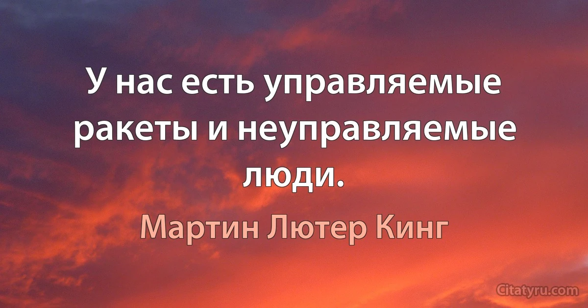 У нас есть управляемые ракеты и неуправляемые люди. (Мартин Лютер Кинг)