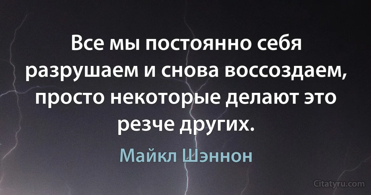 Все мы постоянно себя разрушаем и снова воссоздаем, просто некоторые делают это резче других. (Майкл Шэннон)