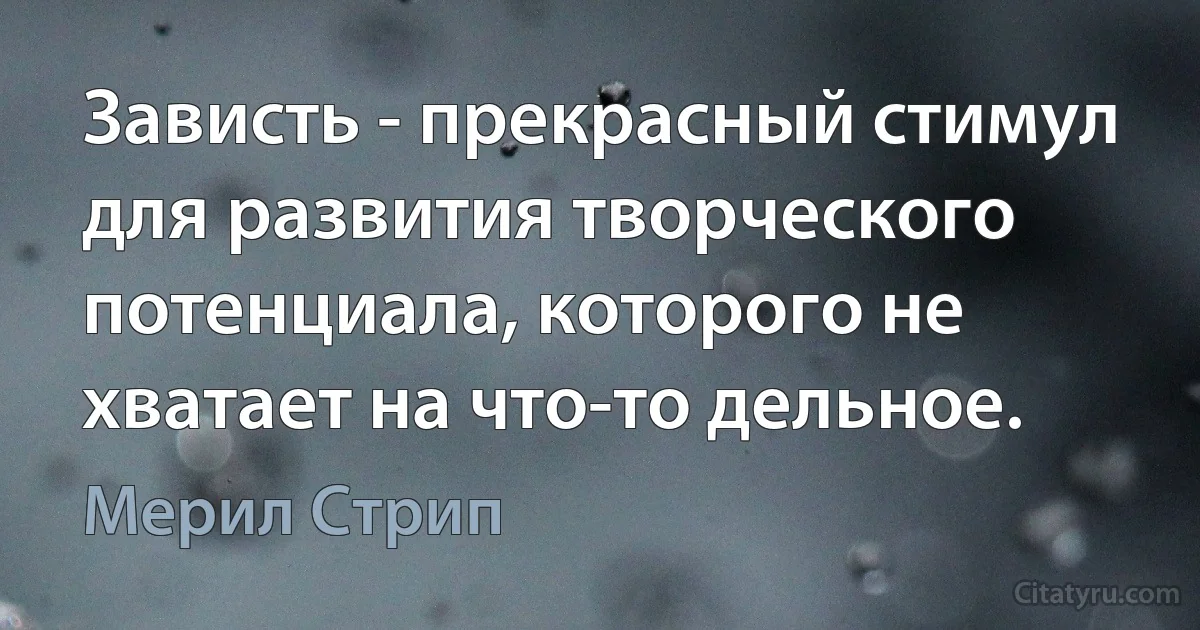 Зависть - прекрасный стимул для развития творческого потенциала, которого не хватает на что-то дельное. (Мерил Стрип)