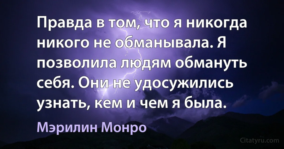 Правда в том, что я никогда никого не обманывала. Я позволила людям обмануть себя. Они не удосужились узнать, кем и чем я была. (Мэрилин Монро)