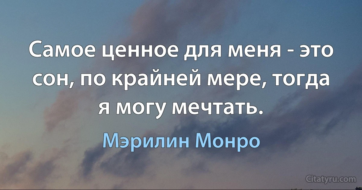 Самое ценное для меня - это сон, по крайней мере, тогда я могу мечтать. (Мэрилин Монро)