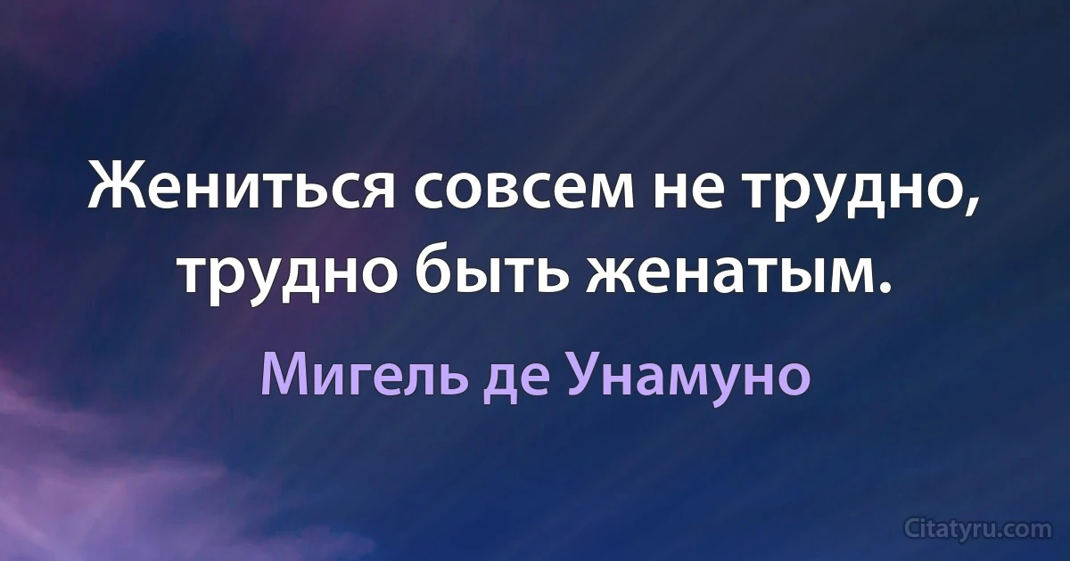 Жениться совсем не трудно, трудно быть женатым. (Мигель де Унамуно)