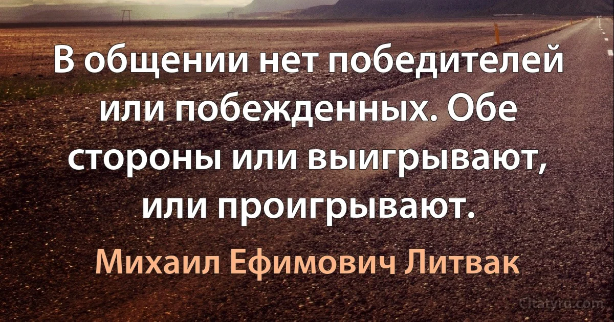 В общении нет победителей или побежденных. Обе стороны или выигрывают, или проигрывают. (Михаил Ефимович Литвак)