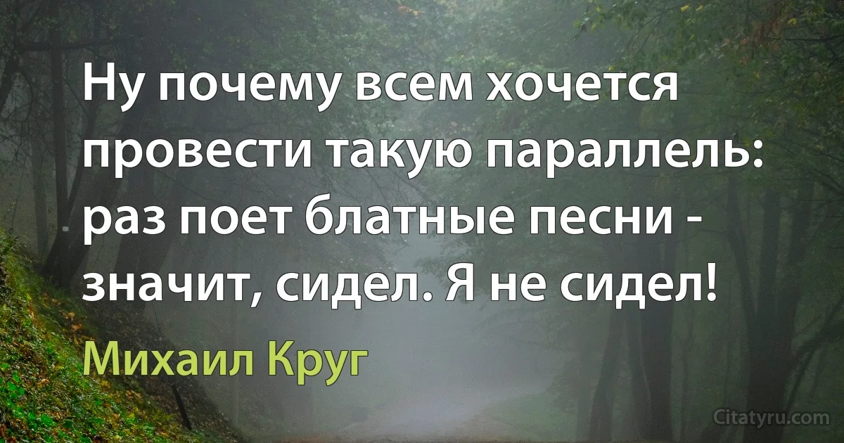 Ну почему всем хочется провести такую параллель: раз поет блатные песни - значит, сидел. Я не сидел! (Михаил Круг)