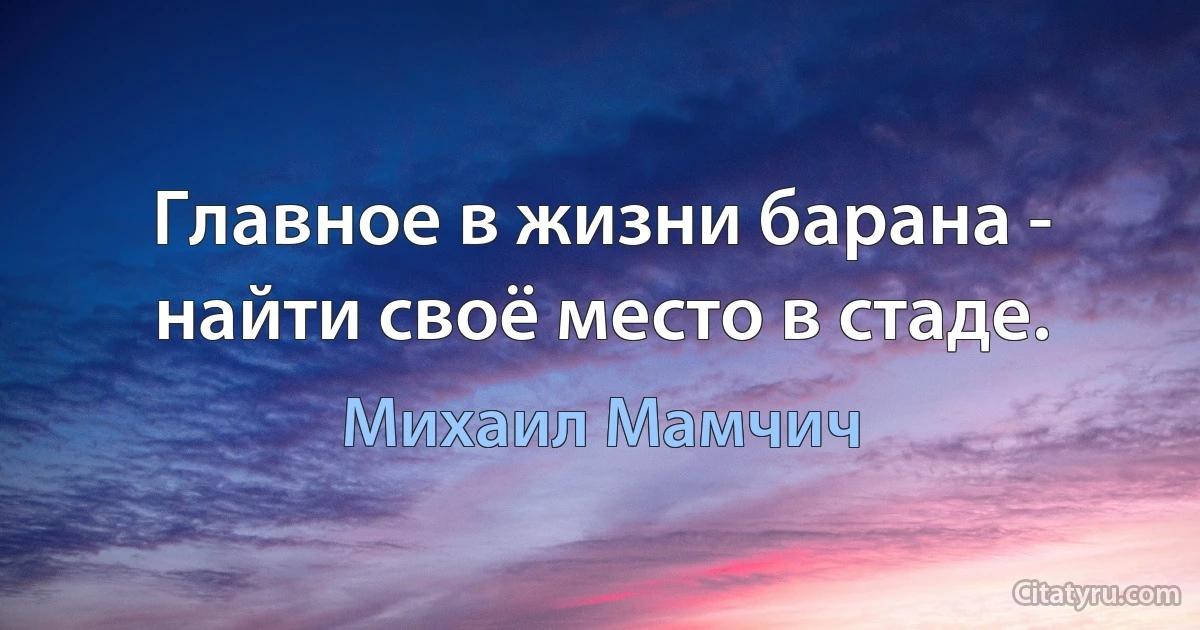 Главное в жизни барана - найти своё место в стаде. (Михаил Мамчич)