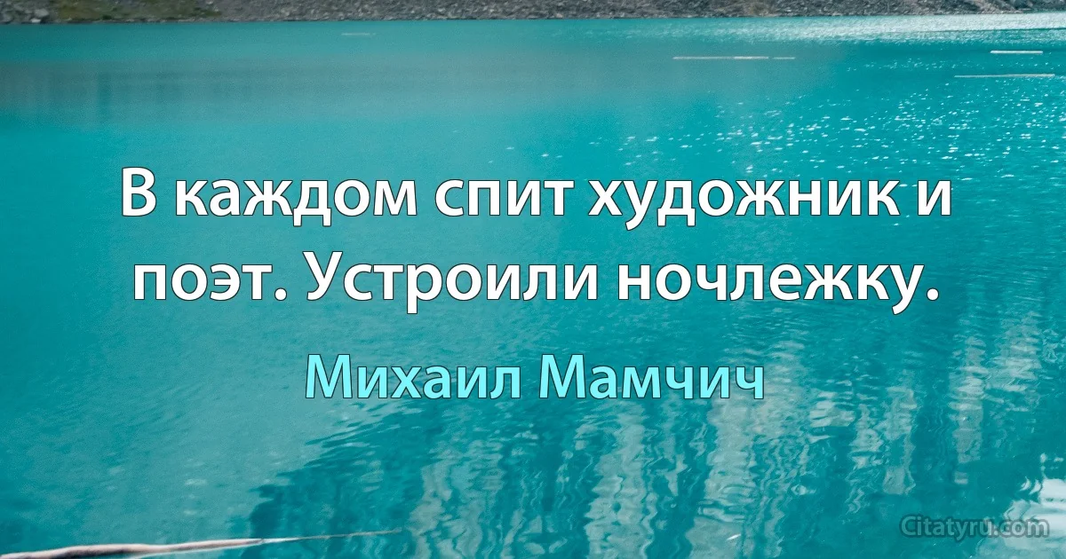 В каждом спит художник и поэт. Устроили ночлежку. (Михаил Мамчич)