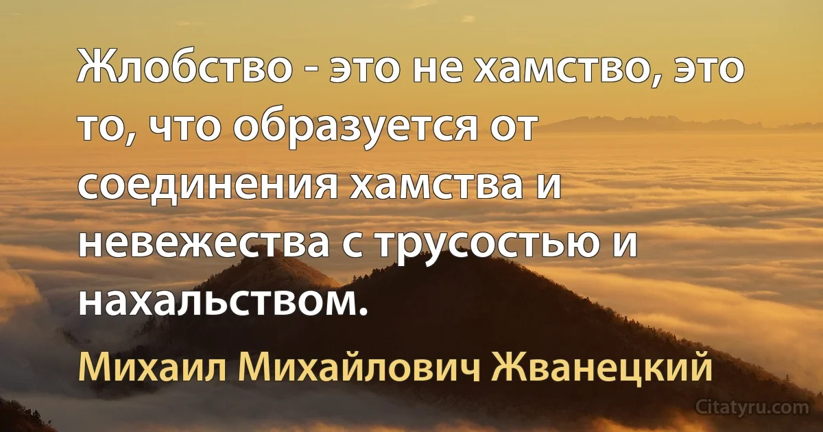 Жлобство - это не хамство, это то, что образуется от соединения хамства и невежества с трусостью и нахальством. (Михаил Михайлович Жванецкий)