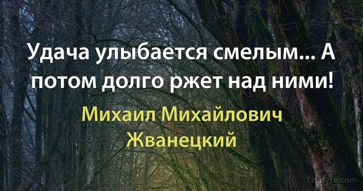 Удача улыбается смелым... А потом долго ржет над ними! (Михаил Михайлович Жванецкий)