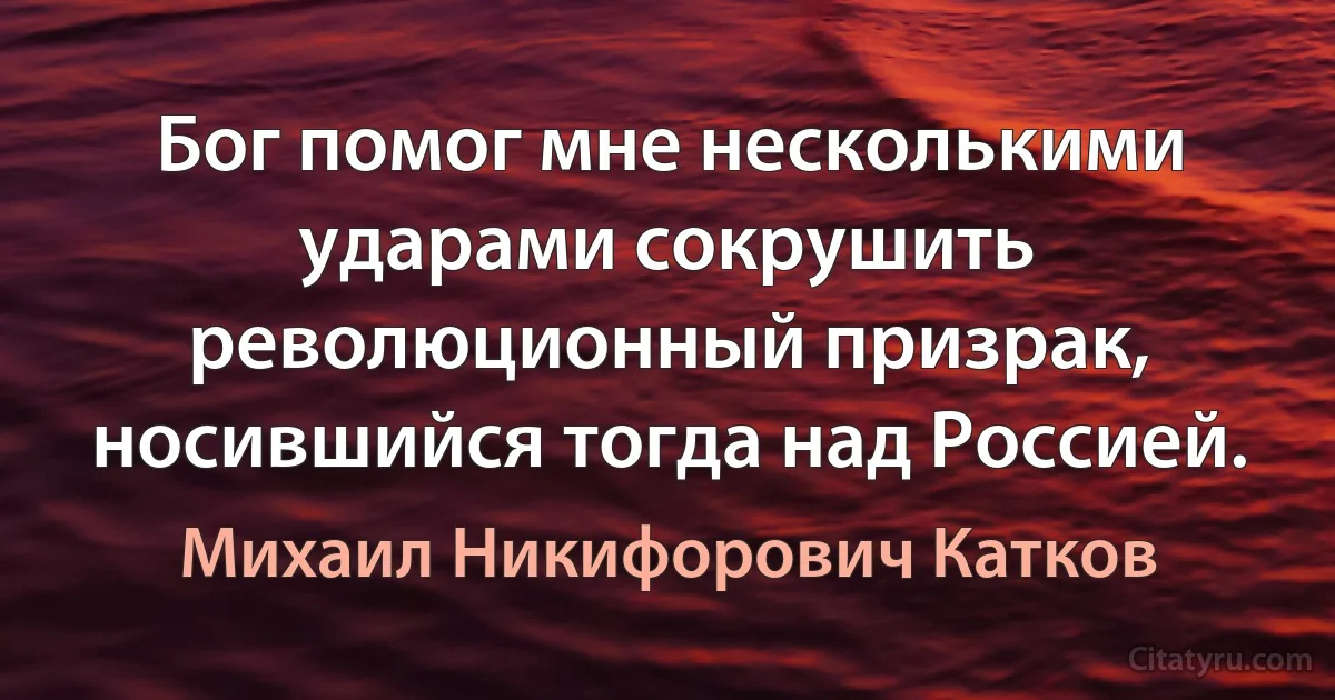 Бог помог мне несколькими ударами сокрушить революционный призрак, носившийся тогда над Россией. (Михаил Никифорович Катков)