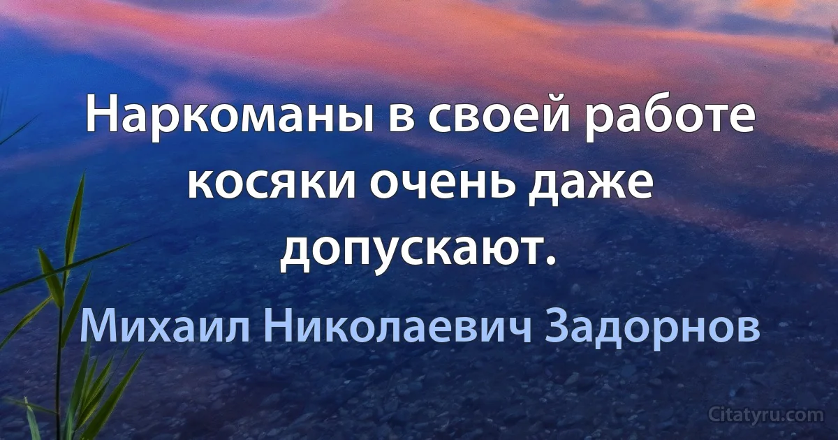 Наркоманы в своей работе косяки очень даже допускают. (Михаил Николаевич Задорнов)