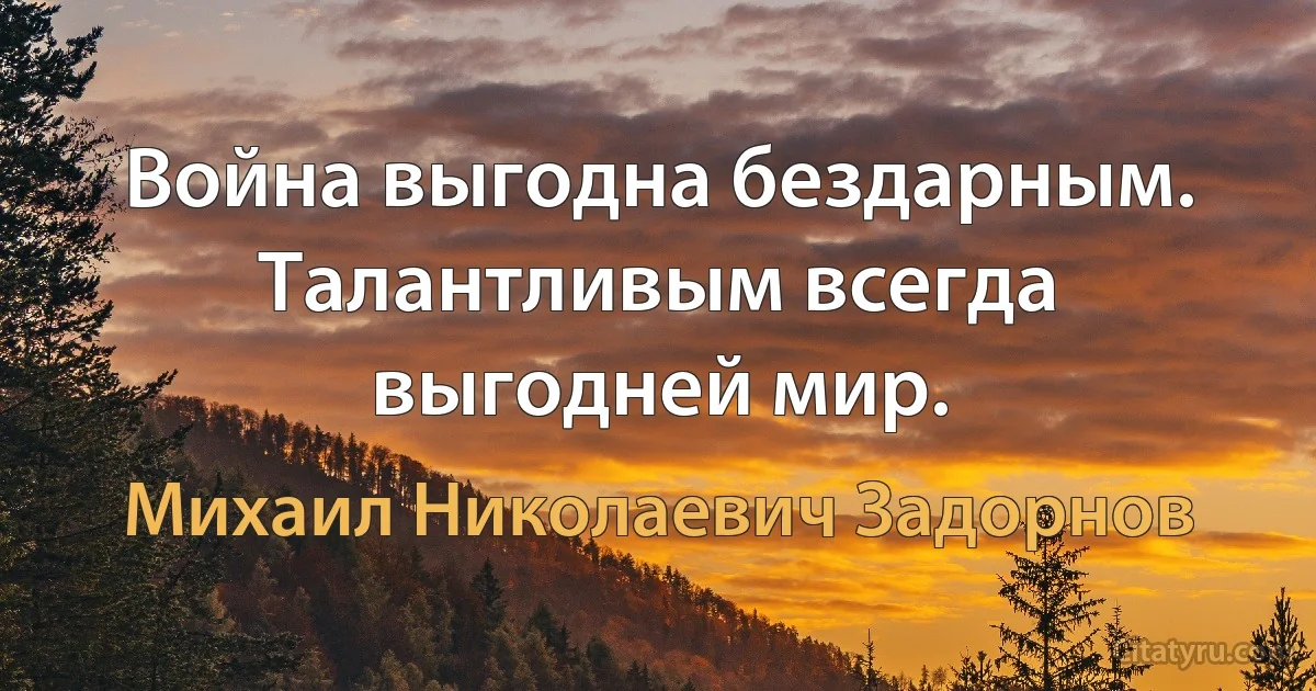 Война выгодна бездарным. Талантливым всегда выгодней мир. (Михаил Николаевич Задорнов)