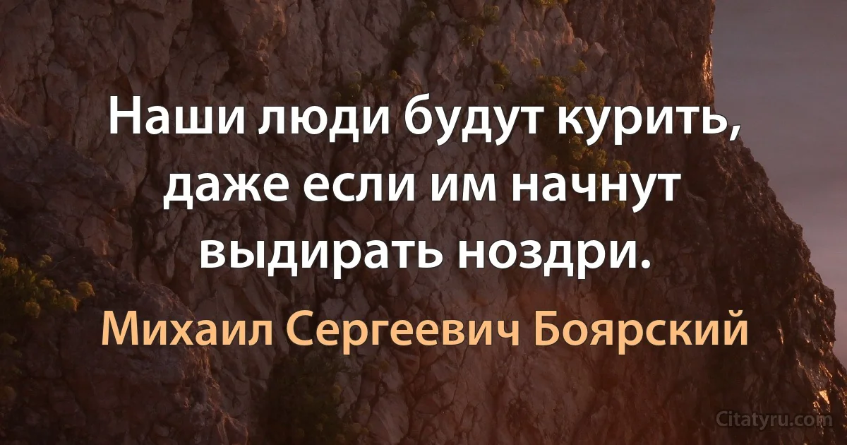 Наши люди будут курить, даже если им начнут выдирать ноздри. (Михаил Сергеевич Боярский)