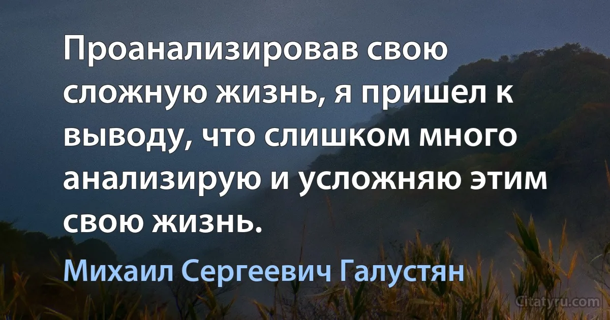 Проанализировав свою сложную жизнь, я пришел к выводу, что слишком много анализирую и усложняю этим свою жизнь. (Михаил Сергеевич Галустян)