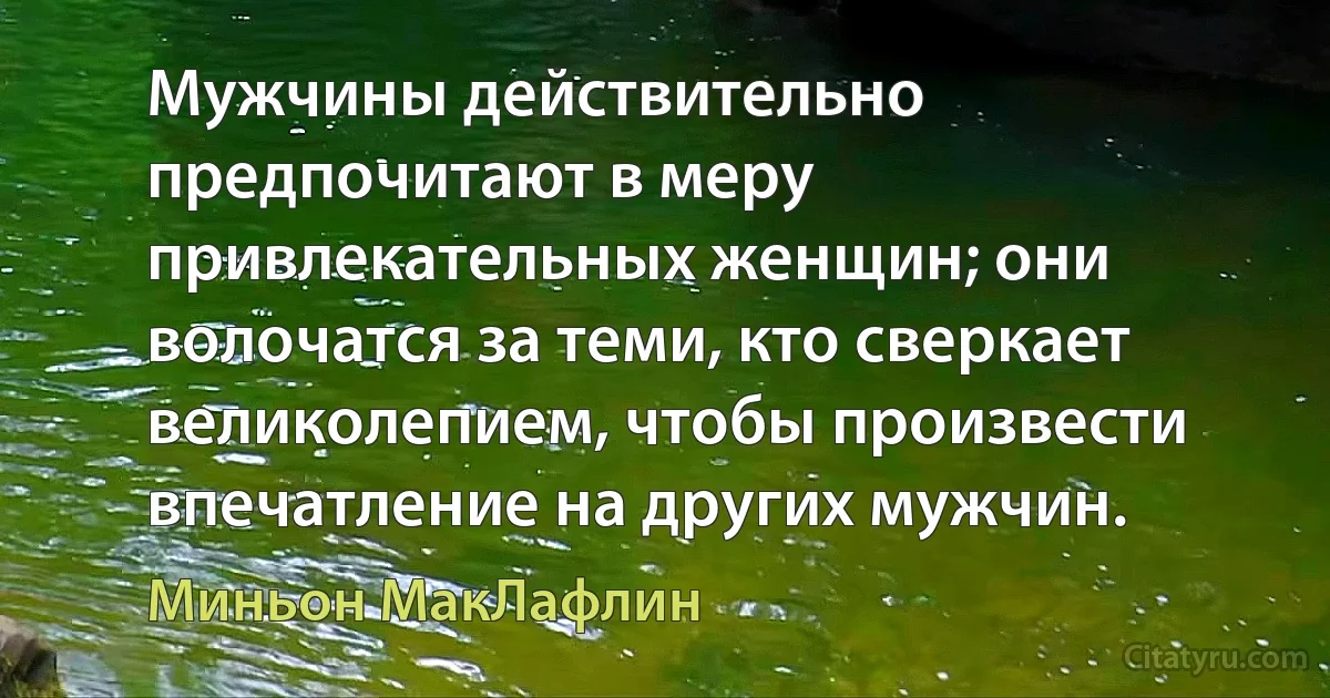 Мужчины действительно предпочитают в меру привлекательных женщин; они волочатся за теми, кто сверкает великолепием, чтобы произвести впечатление на других мужчин. (Миньон МакЛафлин)