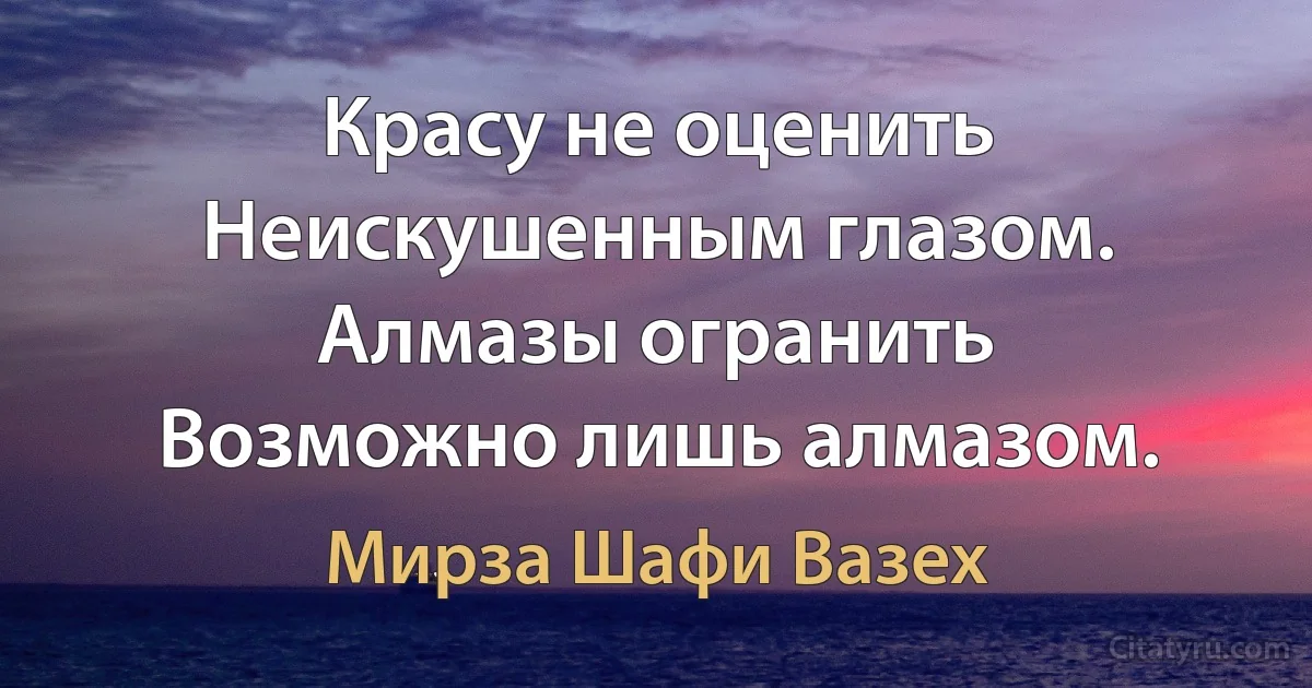 Красу не оценить
Неискушенным глазом.
Алмазы огранить
Возможно лишь алмазом. (Мирза Шафи Вазех)