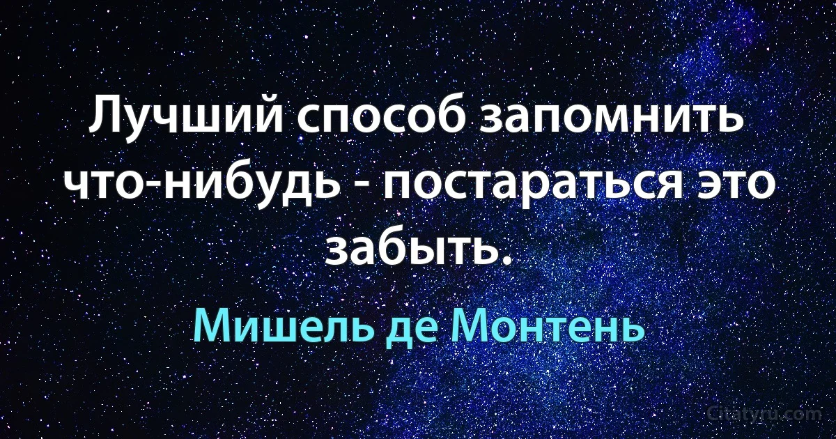 Лучший способ запомнить что-нибудь - постараться это забыть. (Мишель де Монтень)