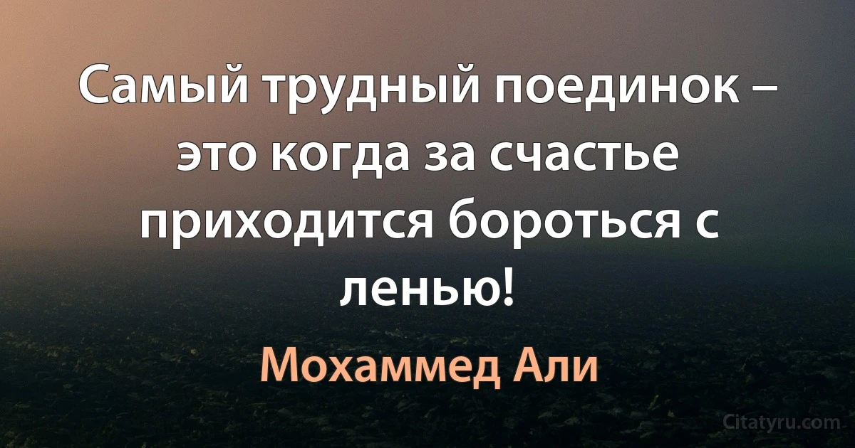 Самый трудный поединок – это когда за счастье приходится бороться с ленью! (Мохаммед Али)