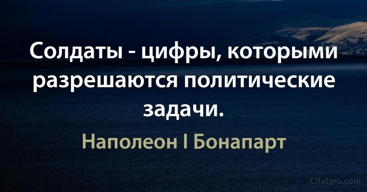 Солдаты - цифры, которыми разрешаются политические задачи. (Наполеон I Бонапарт)