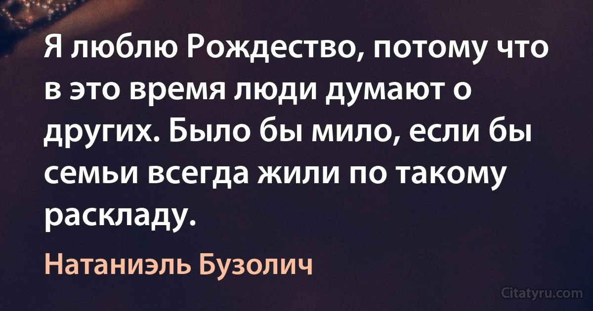 Я люблю Рождество, потому что в это время люди думают о других. Было бы мило, если бы семьи всегда жили по такому раскладу. (Натаниэль Бузолич)