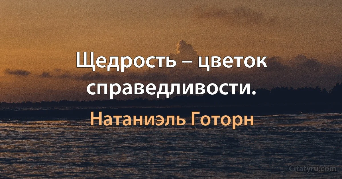 Щедрость – цветок справедливости. (Натаниэль Готорн)