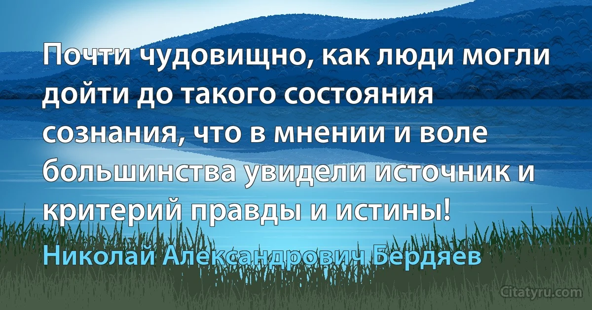 Почти чудовищно, как люди могли дойти до такого состояния сознания, что в мнении и воле большинства увидели источник и критерий правды и истины! (Николай Александрович Бердяев)