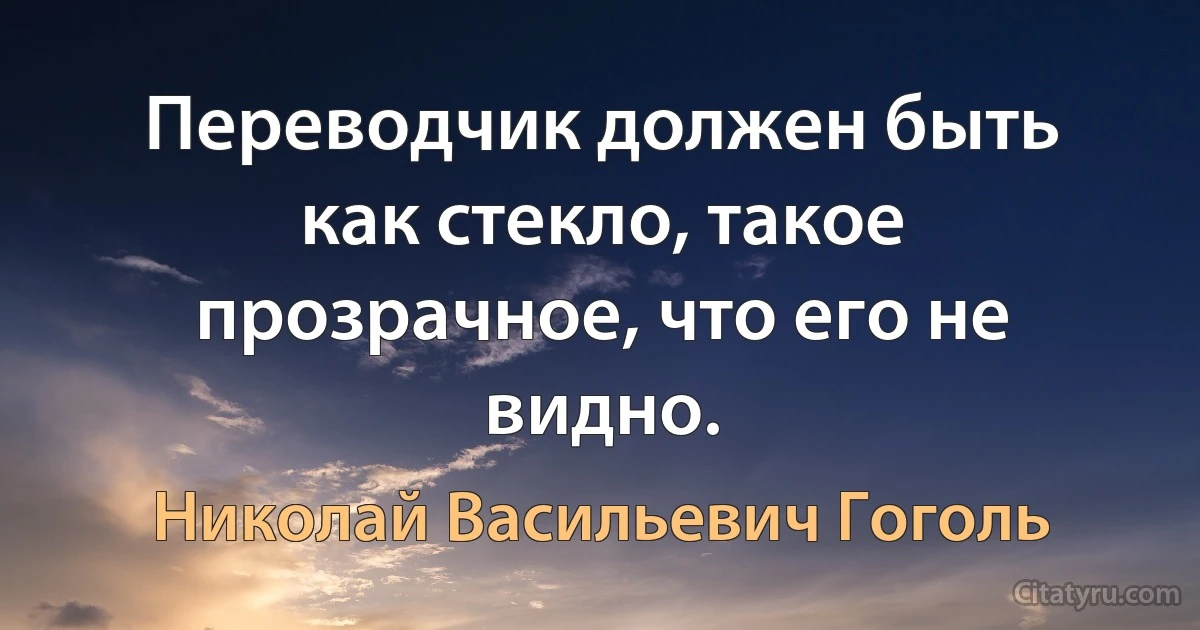 Переводчик должен быть как стекло, такое прозрачное, что его не видно. (Николай Васильевич Гоголь)