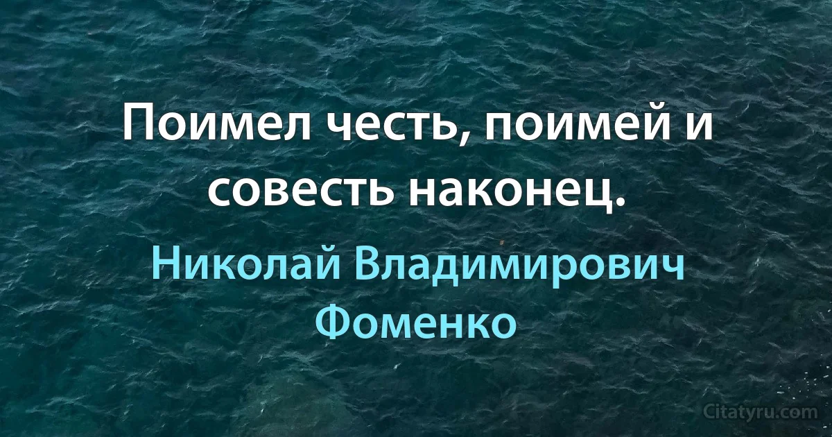 Поимел честь, поимей и совесть наконец. (Николай Владимирович Фоменко)