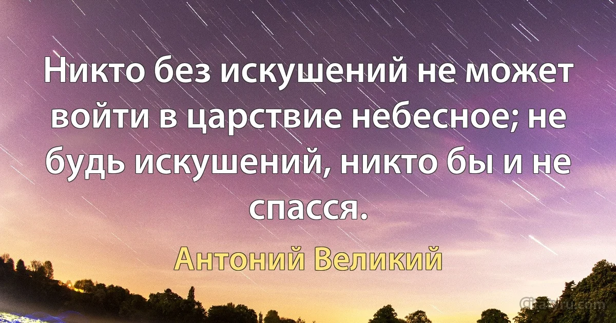 Никто без искушений не может войти в царствие небесное; не будь искушений, никто бы и не спасся. (Антоний Великий)