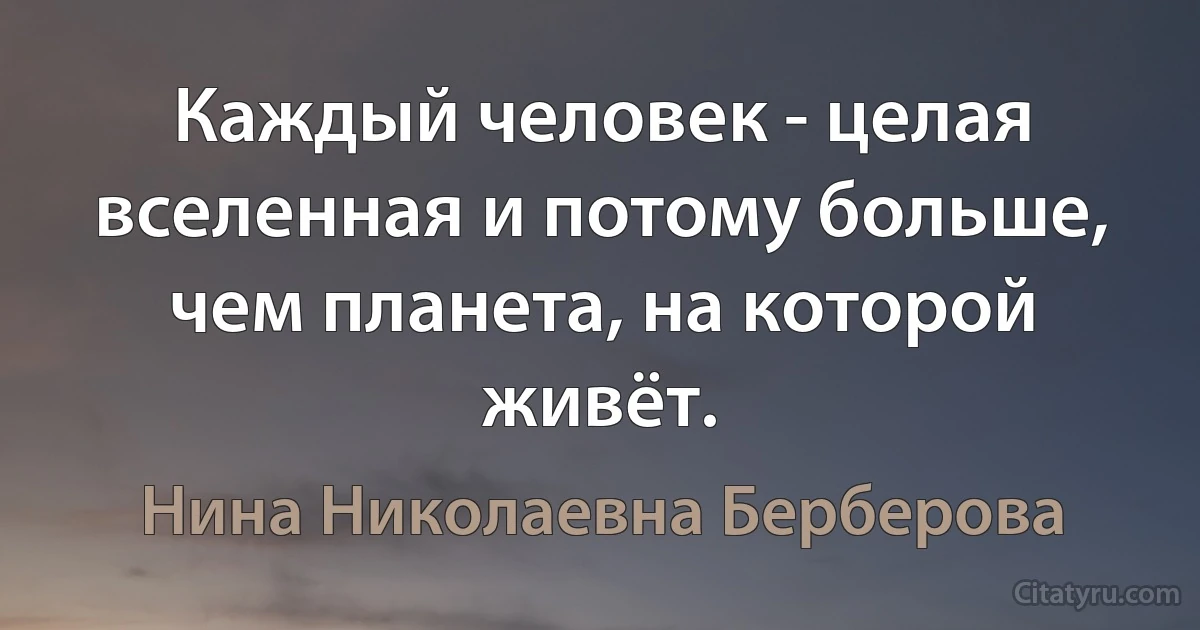 Каждый человек - целая вселенная и потому больше, чем планета, на которой живёт. (Нина Николаевна Берберова)