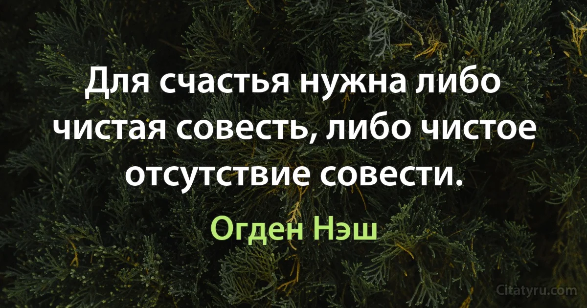 Для счастья нужна либо чистая совесть, либо чистое отсутствие совести. (Огден Нэш)